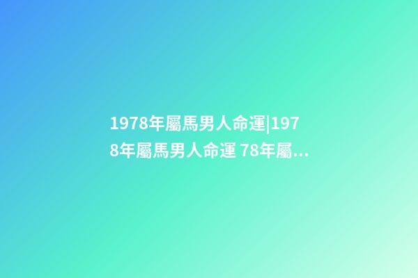 1978年屬馬男人命運|1978年屬馬男人命運 78年屬馬的一生命運，屬馬的人一生的命運是怎么樣的-第1張-觀點-玄機派